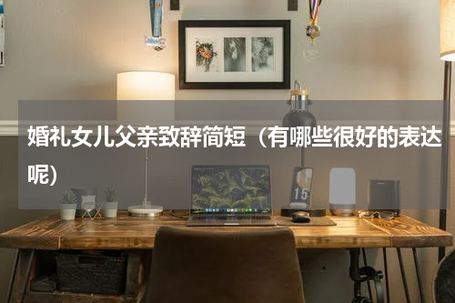 婚礼女儿父亲致辞简短（有哪些很好的表达呢）