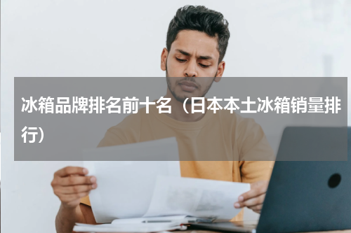 冰箱品牌排名前十名（日本本土冰箱销量排行）