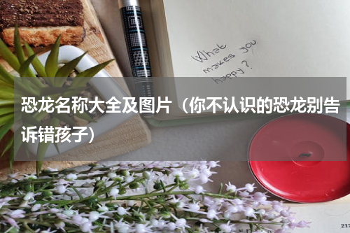 恐龙名称大全及图片（你不认识的恐龙别告诉错孩子）