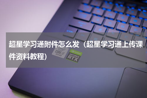 超星学习通附件怎么发（超星学习通上传课件资料教程）