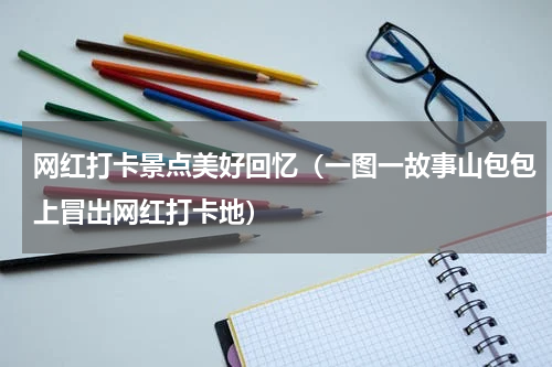 网红打卡景点美好回忆（一图一故事山包包上冒出网红打卡地）