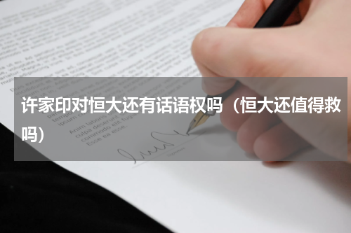 许家印对恒大还有话语权吗（恒大还值得救吗）