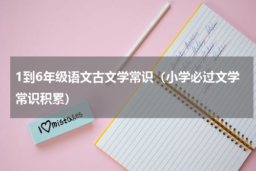 1到6年级语文古文学常识（小学必过文学常识积累）