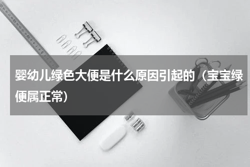 婴幼儿绿色大便是什么原因引起的（宝宝绿便属正常）