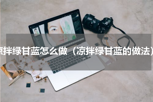 凉拌绿甘蓝怎么做（凉拌绿甘蓝的做法）