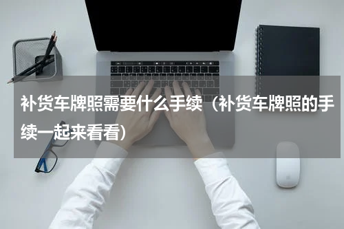 补货车牌照需要什么手续（补货车牌照的手续一起来看看）