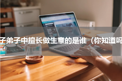 孔子弟子中擅长做生意的是谁（你知道吗）