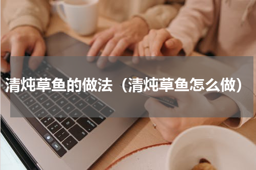清炖草鱼的做法（清炖草鱼怎么做）