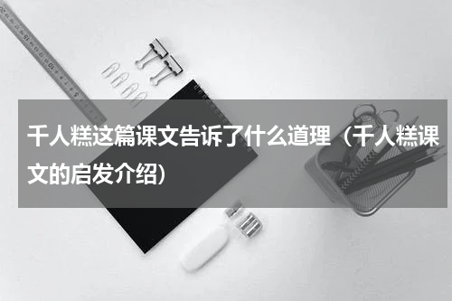 千人糕这篇课文告诉了什么道理（千人糕课文的启发介绍）