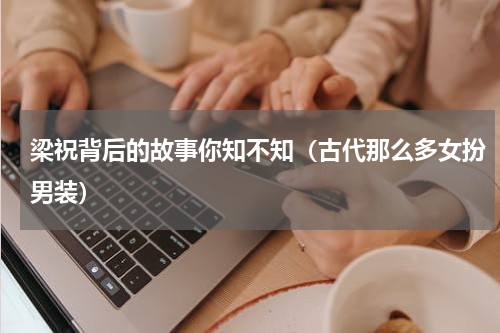 梁祝背后的故事你知不知（古代那么多女扮男装）