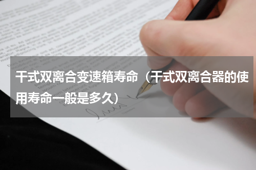 干式双离合变速箱寿命（干式双离合器的使用寿命一般是多久）