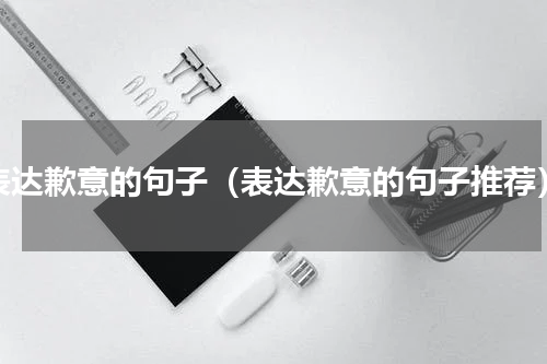 表达歉意的句子（表达歉意的句子推荐）