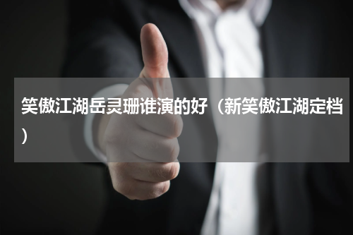 笑傲江湖岳灵珊谁演的好（新笑傲江湖定档）