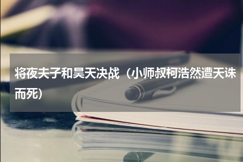 将夜夫子和昊天决战（小师叔柯浩然遭天诛而死）