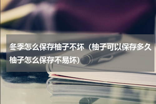 冬季怎么保存柚子不坏（柚子可以保存多久柚子怎么保存不易坏）