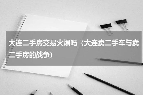 大连二手房交易火爆吗（大连卖二手车与卖二手房的战争）