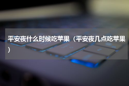 平安夜什么时候吃苹果（平安夜几点吃苹果）
