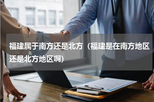 福建属于南方还是北方（福建是在南方地区还是北方地区啊）