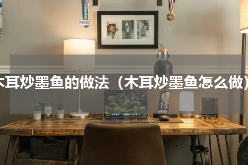 木耳炒墨鱼的做法（木耳炒墨鱼怎么做）