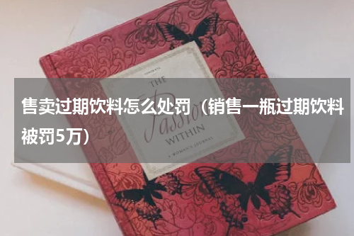 售卖过期饮料怎么处罚（销售一瓶过期饮料被罚5万）