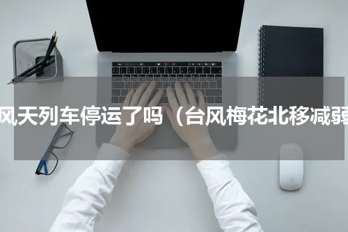 台风天列车停运了吗（台风梅花北移减弱）