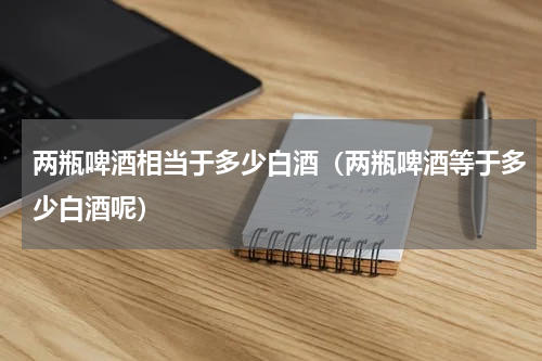 两瓶啤酒相当于多少白酒（两瓶啤酒等于多少白酒呢）