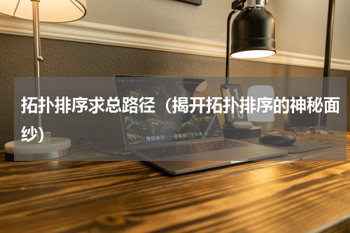 拓扑排序求总路径（揭开拓扑排序的神秘面纱）