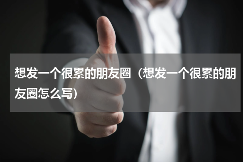 想发一个很累的朋友圈（想发一个很累的朋友圈怎么写）