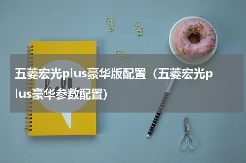 五菱宏光plus豪华版配置（五菱宏光plus豪华参数配置）