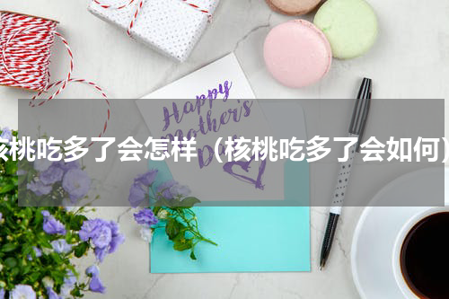 核桃吃多了会怎样（核桃吃多了会如何）