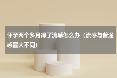 怀孕两个多月得了流感怎么办（流感与普通感冒大不同）