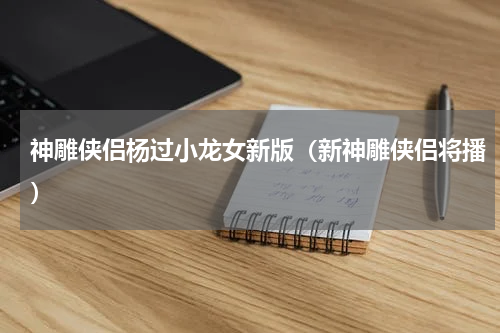 神雕侠侣杨过小龙女新版（新神雕侠侣将播）