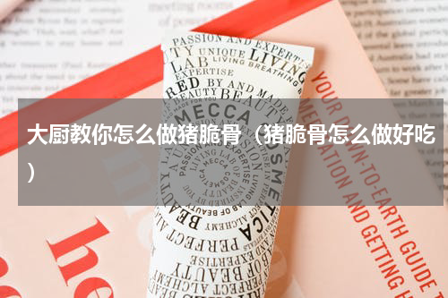 大厨教你怎么做猪脆骨（猪脆骨怎么做好吃）