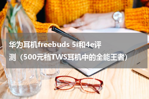 华为耳机freebuds 5i和4e评测（500元档TWS耳机中的全能王者）