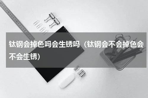 钛钢会掉色吗会生锈吗（钛钢会不会掉色会不会生锈）