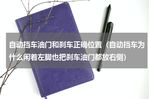 自动挡车油门和刹车正确位置（自动挡车为什么闲着左脚也把刹车油门都放右侧）