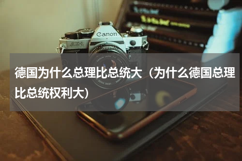 德国为什么总理比总统大（为什么德国总理比总统权利大）