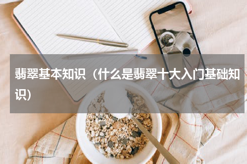 翡翠基本知识（什么是翡翠十大入门基础知识）