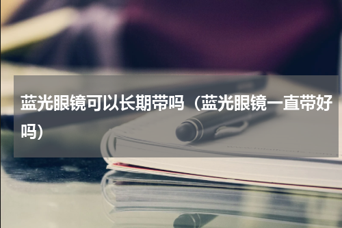 蓝光眼镜可以长期带吗（蓝光眼镜一直带好吗）