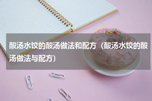酸汤水饺的酸汤做法和配方（酸汤水饺的酸汤做法与配方）