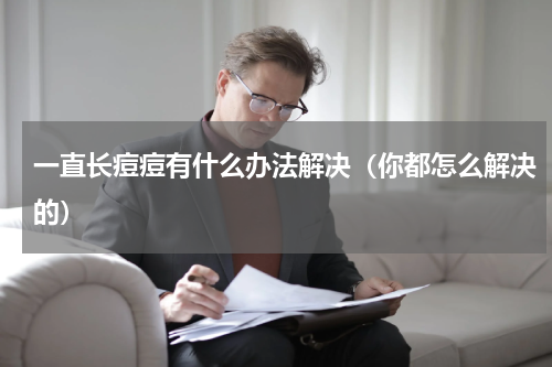 一直长痘痘有什么办法解决（你都怎么解决的）
