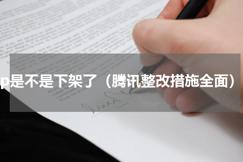 pp是不是下架了（腾讯整改措施全面）
