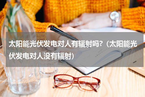 太阳能光伏发电对人有辐射吗?（太阳能光伏发电对人没有辐射）