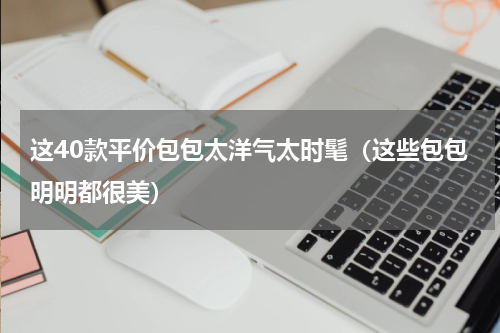 这40款平价包包太洋气太时髦（这些包包明明都很美）