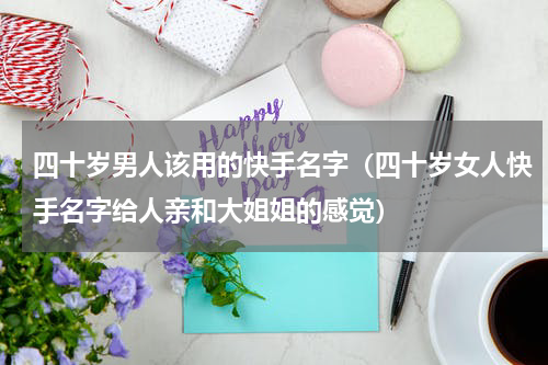 四十岁男人该用的快手名字（四十岁女人快手名字给人亲和大姐姐的感觉）