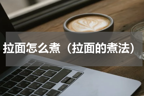 拉面怎么煮（拉面的煮法）