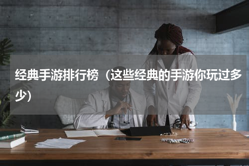经典手游排行榜（这些经典的手游你玩过多少）
