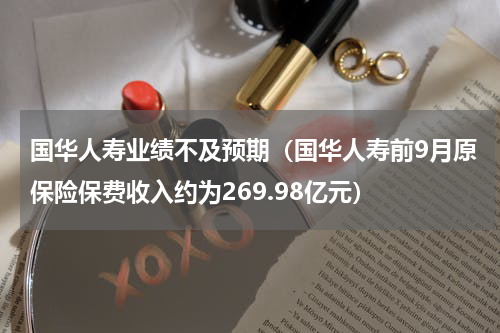 国华人寿业绩不及预期（国华人寿前9月原保险保费收入约为269.98亿元）
