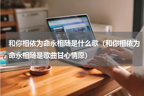 和你相依为命永相随是什么歌（和你相依为命永相随是歌曲甘心情愿）