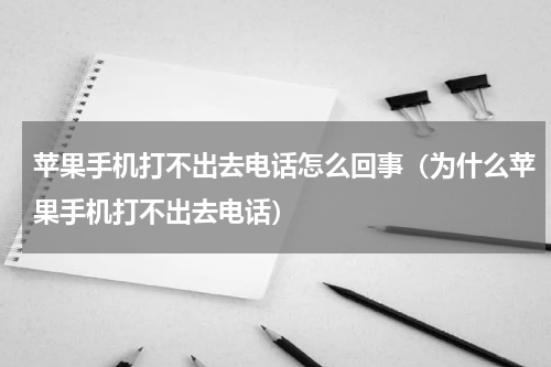 苹果手机打不出去电话怎么回事（为什么苹果手机打不出去电话）